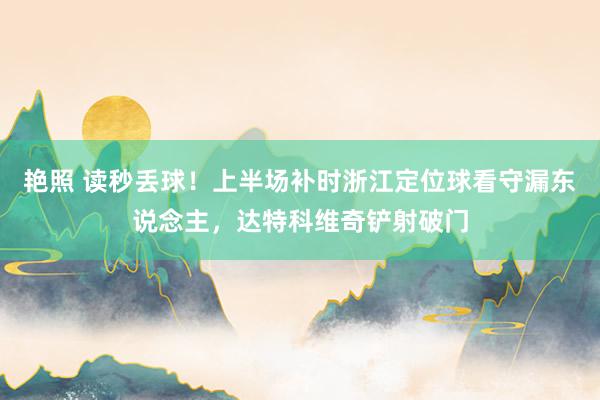 艳照 读秒丢球！上半场补时浙江定位球看守漏东说念主，达特科维奇铲射破门