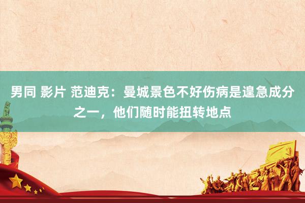 男同 影片 范迪克：曼城景色不好伤病是遑急成分之一，他们随时能扭转地点