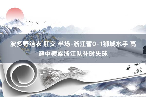 波多野结衣 肛交 半场-浙江暂0-1狮城水手 高迪中横梁浙江队补时失球