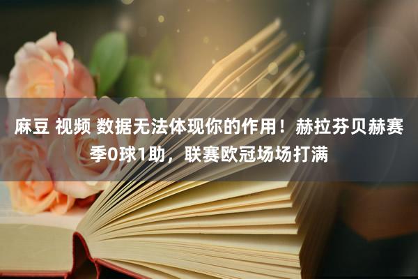 麻豆 视频 数据无法体现你的作用！赫拉芬贝赫赛季0球1助，联赛欧冠场场打满