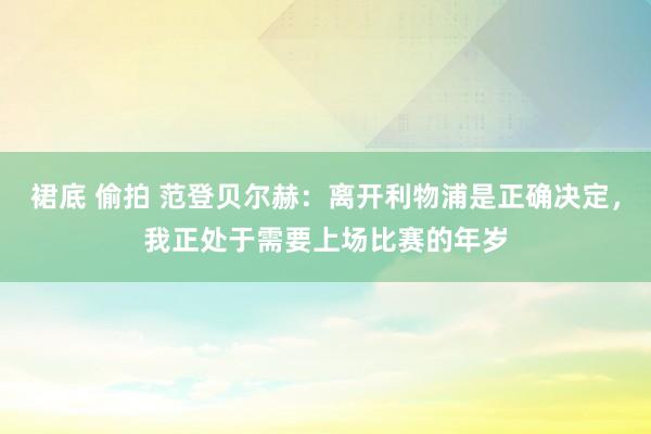 裙底 偷拍 范登贝尔赫：离开利物浦是正确决定，我正处于需要上场比赛的年岁