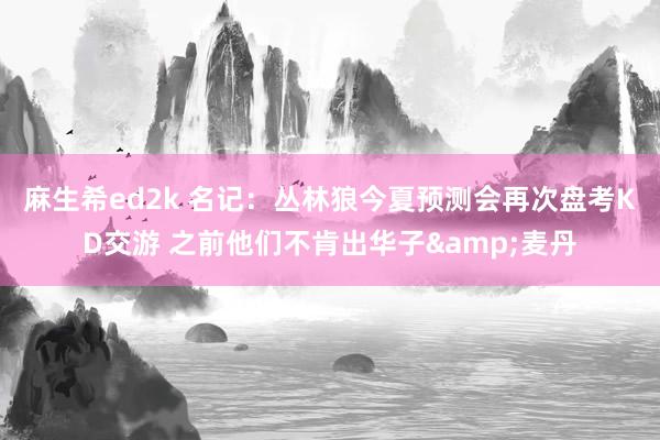 麻生希ed2k 名记：丛林狼今夏预测会再次盘考KD交游 之前他们不肯出华子&麦丹