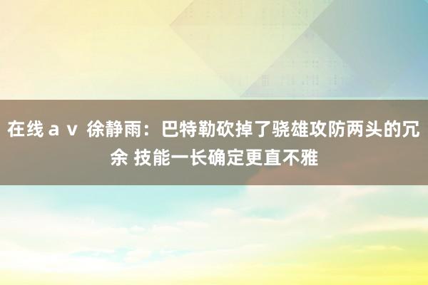 在线ａｖ 徐静雨：巴特勒砍掉了骁雄攻防两头的冗余 技能一长确定更直不雅