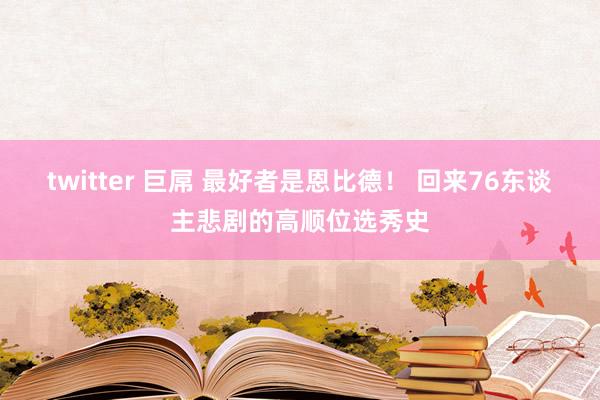 twitter 巨屌 最好者是恩比德！ 回来76东谈主悲剧的高顺位选秀史