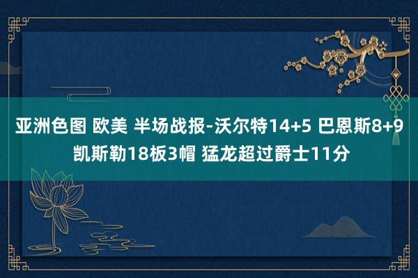 亚洲色图 欧美 半场战报-沃尔特14+5 巴恩斯8+9 凯斯勒18板3帽 猛龙超过爵士11分