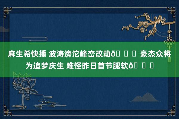 麻生希快播 波涛滂沱峰峦改动🍑豪杰众将为追梦庆生 难怪昨日首节腿软😍