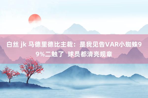 白丝 jk 马德里德比主裁：是我见告VAR小蜘蛛99%二触了  球员都清亮规章
