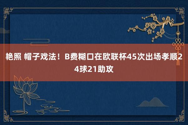 艳照 帽子戏法！B费糊口在欧联杯45次出场孝顺24球21助攻