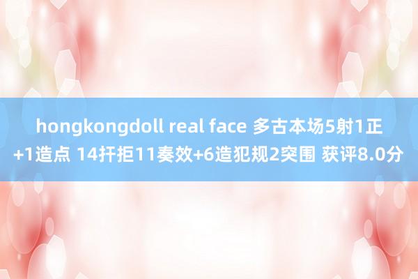 hongkongdoll real face 多古本场5射1正+1造点 14扞拒11奏效+6造犯规2突围 获评8.0分