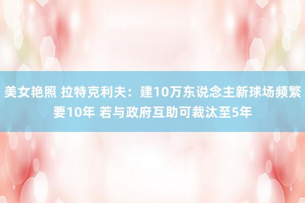 美女艳照 拉特克利夫:建10万东说念主新球场频繁要10年 若与政府互助可裁汰至5年