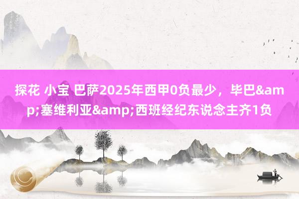 探花 小宝 巴萨2025年西甲0负最少，毕巴&塞维利亚&西班经纪东说念主齐1负