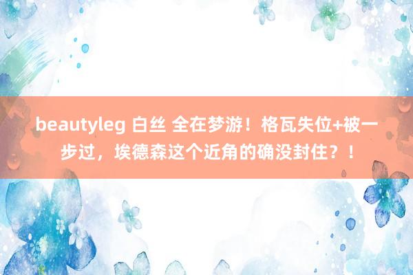 beautyleg 白丝 全在梦游！格瓦失位+被一步过，埃德森这个近角的确没封住？！