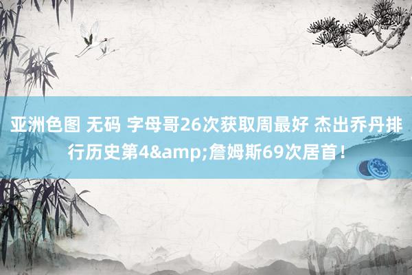亚洲色图 无码 字母哥26次获取周最好 杰出乔丹排行历史第4&詹姆斯69次居首！