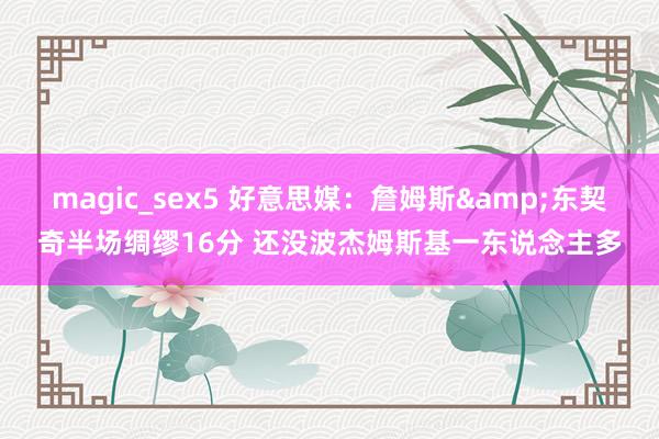 magic_sex5 好意思媒：詹姆斯&东契奇半场绸缪16分 还没波杰姆斯基一东说念主多