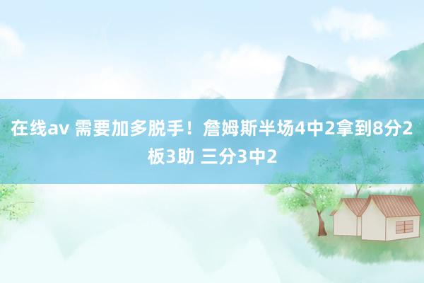 在线av 需要加多脱手！詹姆斯半场4中2拿到8分2板3助 三分3中2