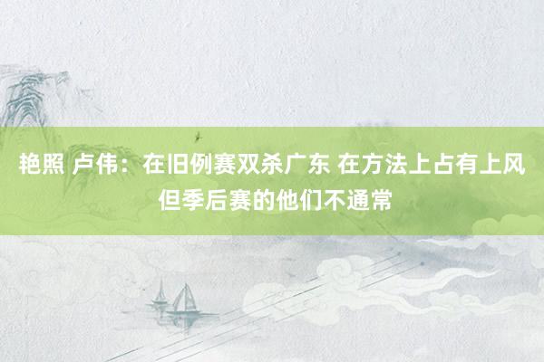艳照 卢伟：在旧例赛双杀广东 在方法上占有上风 但季后赛的他们不通常
