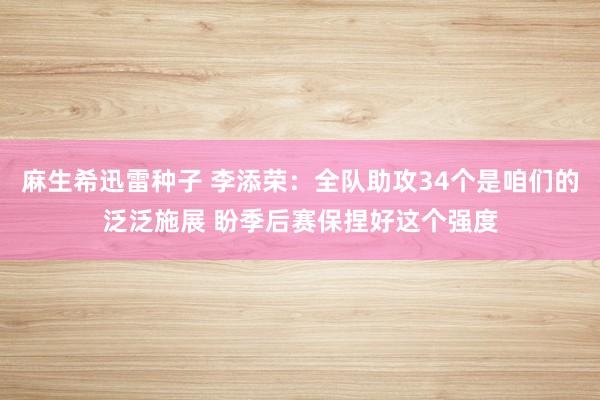 麻生希迅雷种子 李添荣：全队助攻34个是咱们的泛泛施展 盼季后赛保捏好这个强度