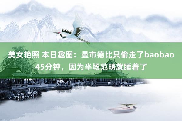 美女艳照 本日趣图：曼市德比只偷走了baobao45分钟，因为半场范畴就睡着了