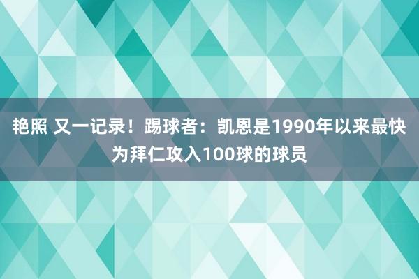 艳照 又一记录！踢球者：凯恩是1990年以来最快为拜仁攻入100球的球员