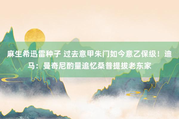 麻生希迅雷种子 过去意甲朱门如今意乙保级！迪马：曼奇尼酌量追忆桑普提拔老东家