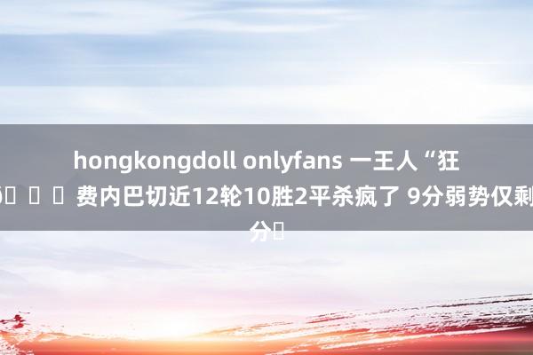 hongkongdoll onlyfans 一王人“狂”飙🚀费内巴切近12轮10胜2平杀疯了 9分弱势仅剩3分❗