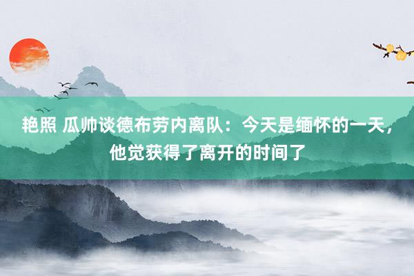 艳照 瓜帅谈德布劳内离队：今天是缅怀的一天，他觉获得了离开的时间了
