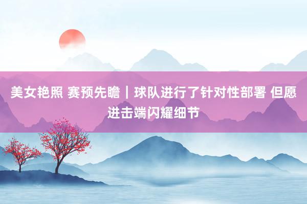 美女艳照 赛预先瞻|球队进行了针对性部署 但愿进击端闪耀细节