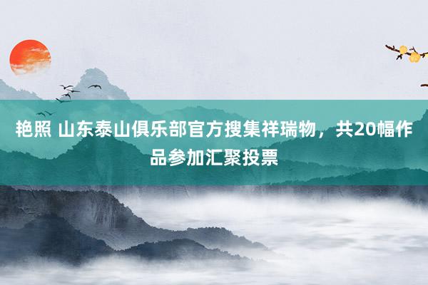 艳照 山东泰山俱乐部官方搜集祥瑞物，共20幅作品参加汇聚投票